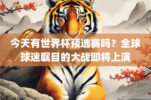 今天有世界杯预洪湖市顺升工程机械租赁有限公司选赛吗？全球球迷瞩目的大战即将上演