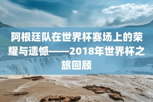 阿根廷队在世界杯赛场上的荣耀与遗憾——2018年世界杯之旅回顾洪湖市顺升工程机械租赁有限公司