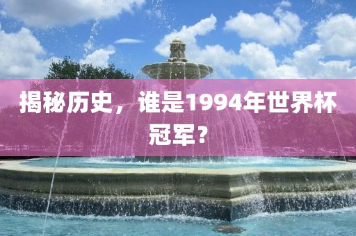 揭秘历史，谁是1994年世界杯洪湖市顺升工程机械租赁有限公司冠军？