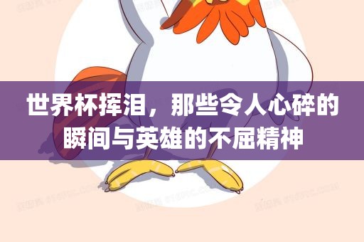 世界杯挥泪，那些令人心碎的瞬间与英雄的不屈精神洪湖市顺升工程机械租赁有限公司