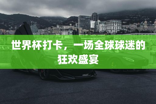 世界杯打卡，一场全球球迷的狂欢盛宴洪湖市顺升工程机械租赁有限公司