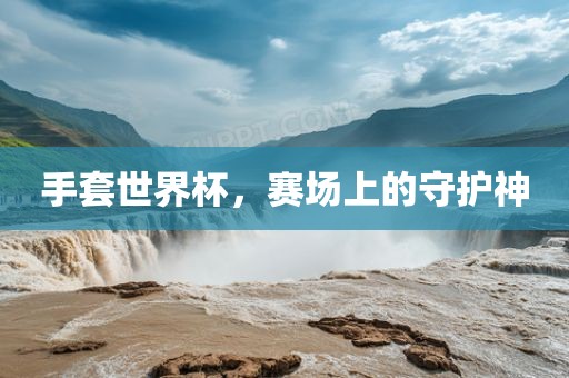 手套世界杯，赛场上的守护神洪湖市顺升工程机械租赁有限公司