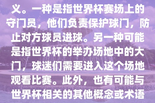 关于世界杯门，可能有多种含义。一种是指世界杯赛场上的守门员，他们负责保护球门，防止对方球员进球。另一种可能是指世界杯的举办场地中的大门，球迷们需要进入这个场地观看比赛。此外，也有可能与世界杯相关的其他概念或术语。