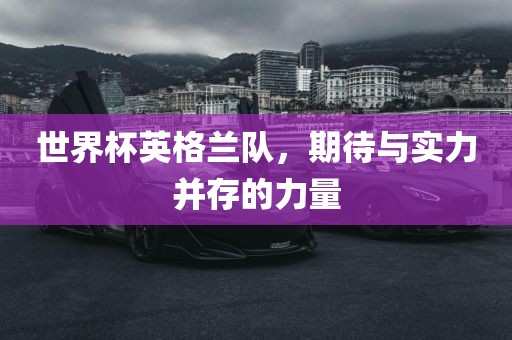 世界杯英格兰队，期待与实力并存的力量