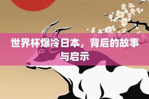 世界杯爆冷日本，背后的故事与启示