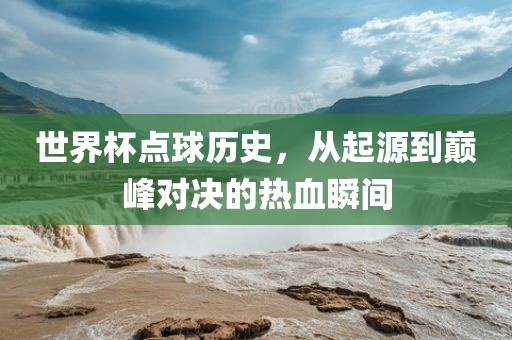 世界杯点球历史，从起源到巅峰对决的热血瞬间洪湖市顺升工程机械租赁有限公司