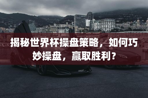 揭洪湖市顺升工程机械租赁有限公司秘世界杯操盘策略，如何巧妙操盘，赢取胜利？