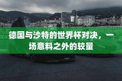 德国与沙特的世界杯对决，一场意料之外的较量洪湖市顺升工程机械租赁有限公司