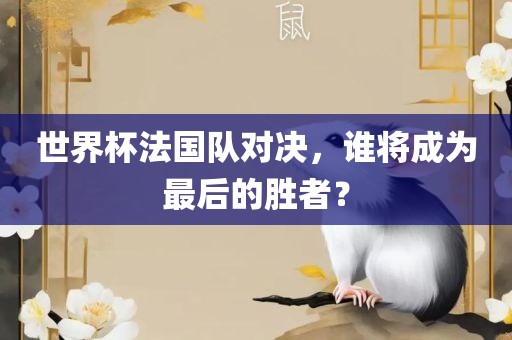 世界杯法国队对决，谁将成为最后的胜者？洪湖市顺升工程机械租赁有限公司