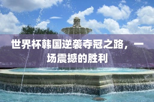 世界杯韩国逆袭夺冠之路，一场震撼的胜利洪湖市顺升工程机械租赁有限公司