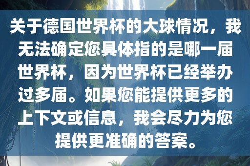 关于德国世界杯的大球情况，我无法确定您具体指的是哪一届世界杯，因为世界杯已经举办过多届。如果您能提供更多的上下文或信息，我会尽力为您提供更准确的答案。