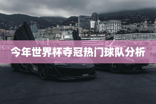 今年世界杯夺冠热门球队分析