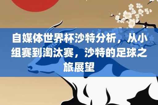 自媒体世界杯沙特分析，从小组赛到淘汰赛，沙特的足球之旅展望洪湖市顺升工程机械租赁有限公司