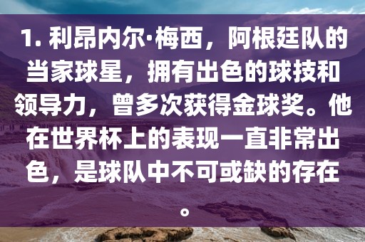 1. 利昂内尔·梅西，洪湖市顺升工程机械租赁有限公司阿根廷队的当家球星，拥有出色的球技和领导力，曾多次获得金球奖。他在世界杯上的表现一直非常出色，是球队中不可或缺的存在。