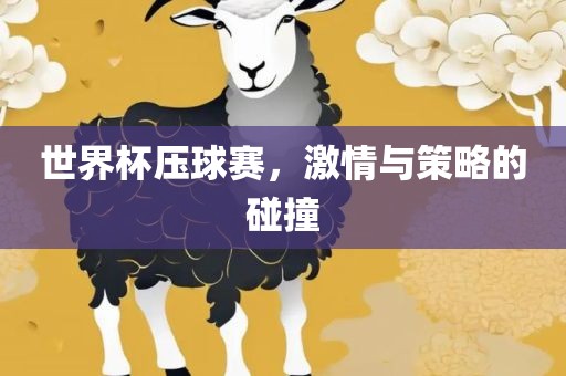 世界杯压球赛，激情与策略的碰撞洪湖市顺升工程机械租赁有限公司