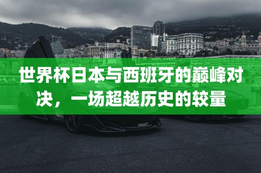 世界杯日本与西班牙的巅峰对决，一场超越历史的较量洪湖市顺升工程机械租赁有限公司
