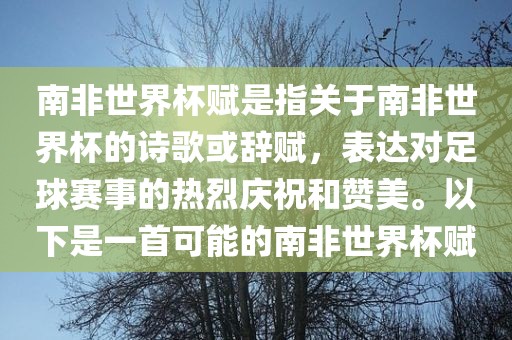 南非世界杯赋是指关于南非世界杯的诗歌或辞赋，表达对足球赛事的热烈庆祝和赞美。以下是一首可能的南非世界杯赋洪湖市顺升工程机械租赁有限公司