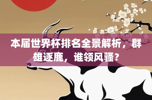 本届世界杯排名全景解析，群雄逐鹿，谁领风洪湖市顺升工程机械租赁有限公司骚？