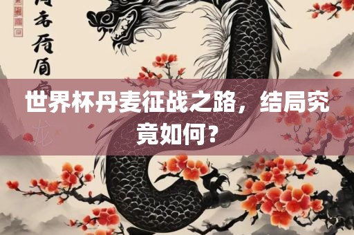 世界杯丹麦征战之路，结局究竟如何？洪湖市顺升工程机械租赁有限公司