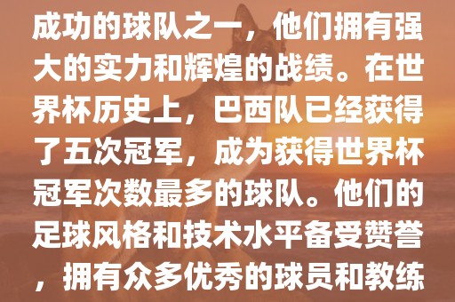 巴西足球队是世界杯历史上最成功的球队之一，他们拥有强大的实力和辉煌的战绩。在世界杯历史上，巴西队已经获得了五次冠军，成为获得世界杯冠军次数最多的球队。他们的足球风格和技术水平备受赞誉，拥有众多优秀的球员和教练。洪湖市顺升工程机械租赁有限公司