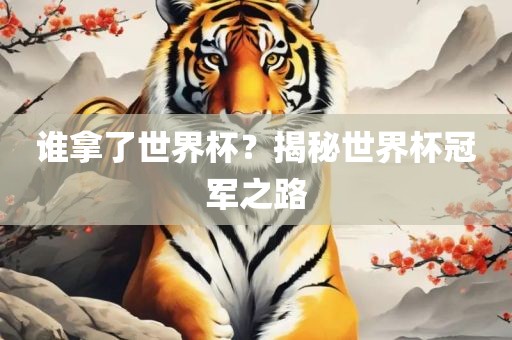 谁拿了世界杯？揭秘世界杯冠军之路洪湖市顺升工程机械租赁有限公司