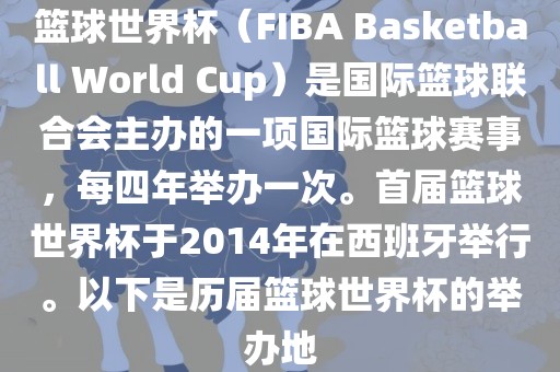 篮球世界杯（FIBA Bas洪湖市顺升工程机械租赁有限公司ketball World Cup）是国际篮球联合会主办的一项国际篮球赛事，每四年举办一次。首届篮球世界杯于2014年在西班牙举行。以下是历届篮球世界杯的举办地