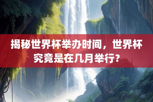 揭秘世界杯举办时间，世界杯究竟是在几月举行？