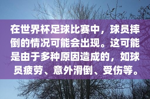 在世界杯足球比赛中，球员摔倒的情况可能会出现。这可能是由于多种原因造成的，如球员疲劳、意外滑倒、受伤等。洪湖市顺升工程机械租赁有限公司