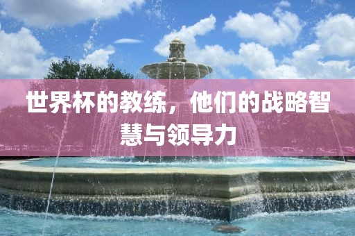 世界杯的教练，他们的战略智慧与领导力