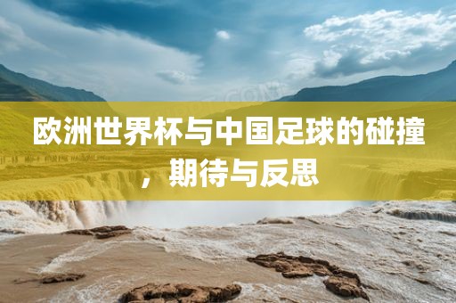 欧洲世界杯与中国足球的碰撞，期待与反思