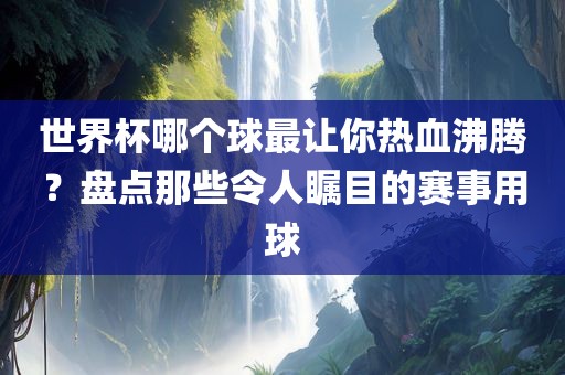世界杯哪个球最让你热血沸腾？盘点那些洪湖市顺升工程机械租赁有限公司令人瞩目的赛事用球