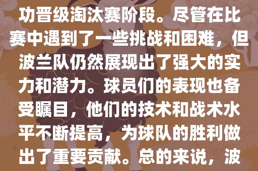 波兰足球队在本届世界杯中表现良好。在小组赛中，波兰队以稳健的防守和出色的表现成功晋级淘汰赛阶段。尽管在比赛中遇到了一些挑战和困难，但波兰队仍然展现出了强大的实力和潜力。球员们的表现也备受瞩目，他们的技术和战术水平不断提高，为球队的胜利做出了重要贡献。总的来说，波兰足球队在本届世界杯中展现出了不俗的实力和潜力，为球迷们带来了精彩的比赛体验。
