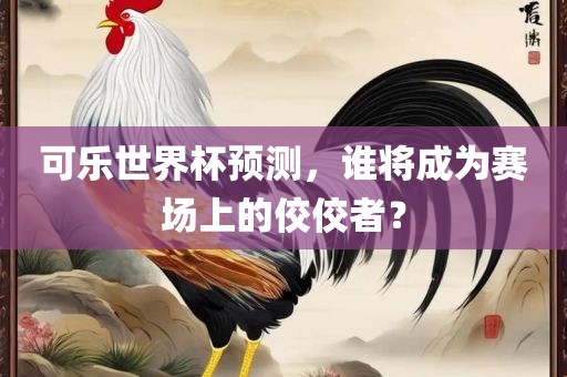 可乐世界杯预测，谁将成为赛场上的佼佼者？