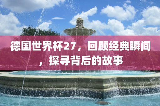 德国世界杯27，回顾经典瞬间，探寻背后的故事洪湖市顺升工程机械租赁有限公司