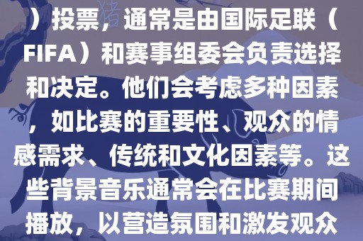 关于世界杯的BGM（背景音乐）投票，通常是由国际足联（FIFA）和赛事组委会负责选择和决定。他们会考虑多种因素，如比赛的重要性、观众的情感需求、传统和文化因素等。这些背景音乐通常会在比赛期间播放，以营造氛围和激发观众的热情。洪湖市顺升工程机械租赁有限公司