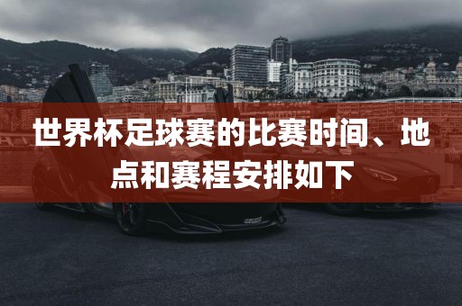 世界杯足球赛的比赛时间、地点和赛程安排如下洪湖市顺升工程机械租赁有限公司