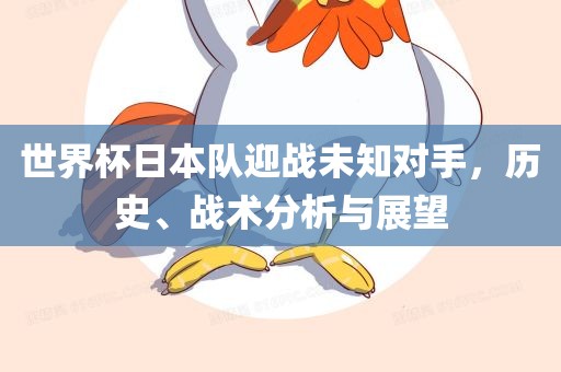世界杯日本队迎战未知对手，历史、战术分析与展望