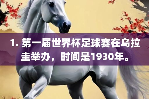 1. 第一届世界杯足球赛在乌拉圭举办，时间是1930年。洪湖市顺升工程机械租赁有限公司