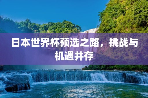 日本世界杯预选之路，挑战与机遇并存