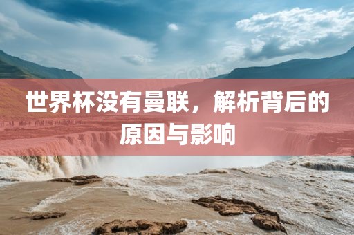 世界杯没有曼联，解析背后的原因与影响