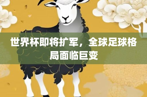 世界杯即将扩军，全球足球格局面临巨变