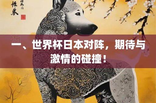 一、世界杯日本对阵，期待与激情的碰撞！