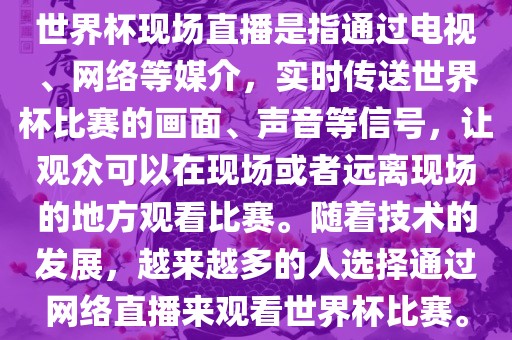世界杯现场直播是指通过电视、网络等媒介，实时传送世界杯比赛的画面、声音等信号，让观众可以在现场或者远离现场的地方观看比赛。随着技术的发展，越来越多的人选择通过网络直播来观看世界杯比赛。