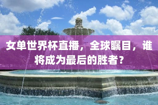 女单世界杯直播，全球瞩目，谁将成为最后的胜者？