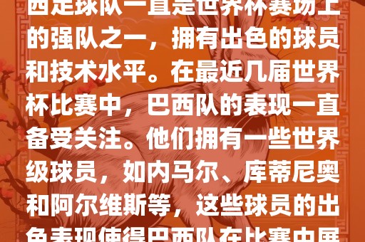 关于世界杯巴西队的表现，巴西足球队一直是世界杯赛场上的强队之一，拥有出色的球员和技术水平。在最近几届世界杯比赛中，巴西队的表现一直备受关注。他们拥有一些世界级球员，如内马尔、库蒂尼奥和阿尔维斯等，这些球员的出色表现使得巴西队在比赛中展现出强大的实力和潜力。