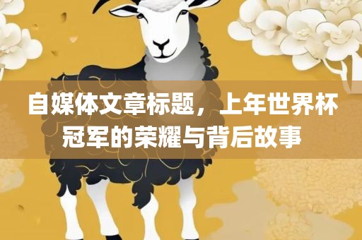 自媒体文章标题，上年世界杯冠军的荣耀与背后故事