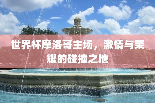 世界杯摩洛哥主场，激情与荣耀的碰撞之地洪湖市顺升工程机械租赁有限公司