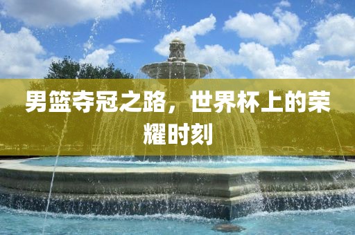 男篮夺冠之路，世界杯上的荣耀时刻