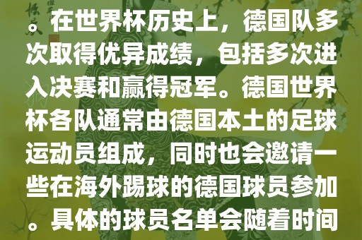 德国队在世界杯上的队伍是由德国足协管理和组织的国家队。在世界杯历史上，德国队多次取得优异成绩，包括多次进入决赛和赢得冠军。德国世界杯各队通常由德国本土的足球运动员组成，同时也会邀请一些在海外踢球的德国球员参加。具体的球员名单会随着时间的变化而不同，因此无法提供具体的各队名单。洪湖市顺升工程机械租赁有限公司