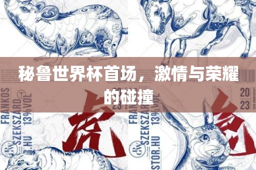 秘鲁世界杯首场，激情与荣耀的碰撞